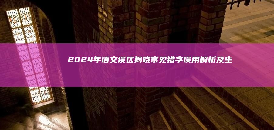 2024年语文误区揭晓：常见错字误用解析及生活应用指南